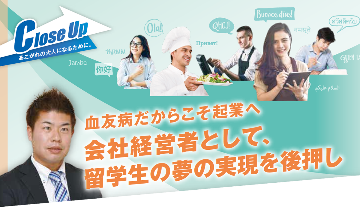 Close Up:あこがれの大人になるたために。血友病だからこそ起業へ 会社経営者として、留学生の夢の実現を後押し
