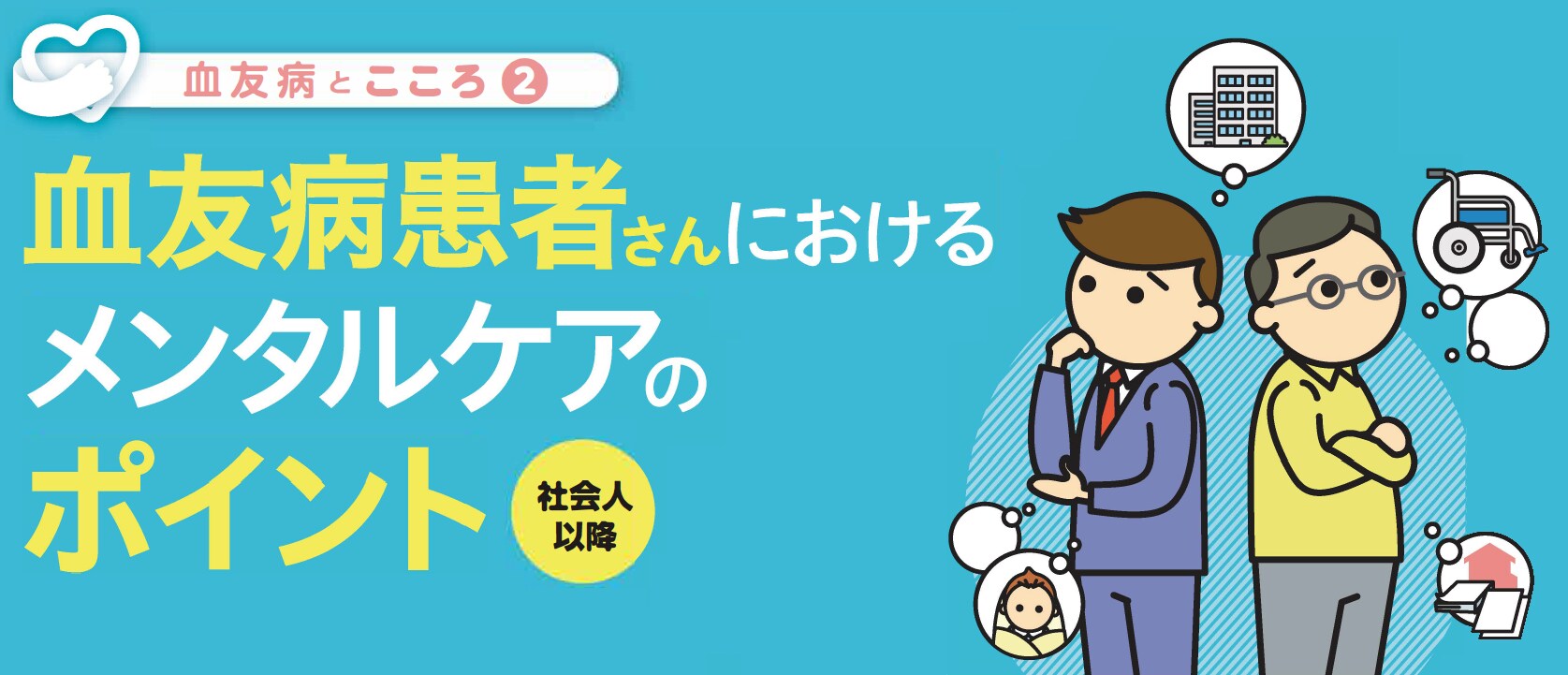 Title 血友病とこころ❶ 血友病患者さんにおけるメンタルケアのポイント(社会人以降)