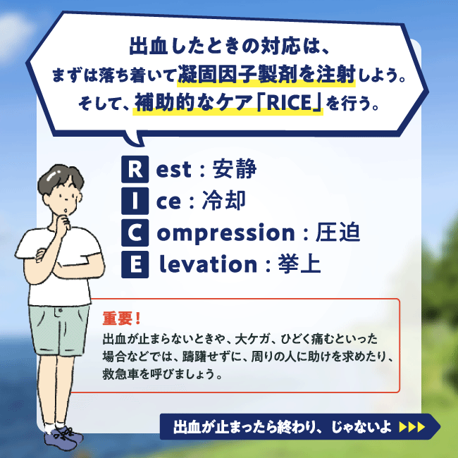 出血したときの対応は、まずは落ち着いて凝固因子製剤を注射しよう。そして、補助的なケア 「RICE」を行う。